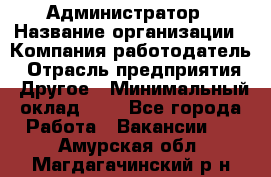 Администратор › Название организации ­ Компания-работодатель › Отрасль предприятия ­ Другое › Минимальный оклад ­ 1 - Все города Работа » Вакансии   . Амурская обл.,Магдагачинский р-н